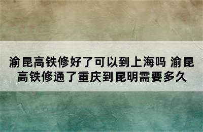 渝昆高铁修好了可以到上海吗 渝昆高铁修通了重庆到昆明需要多久